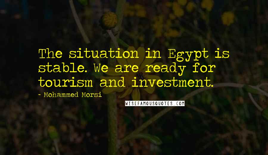 Mohammed Morsi Quotes: The situation in Egypt is stable. We are ready for tourism and investment.
