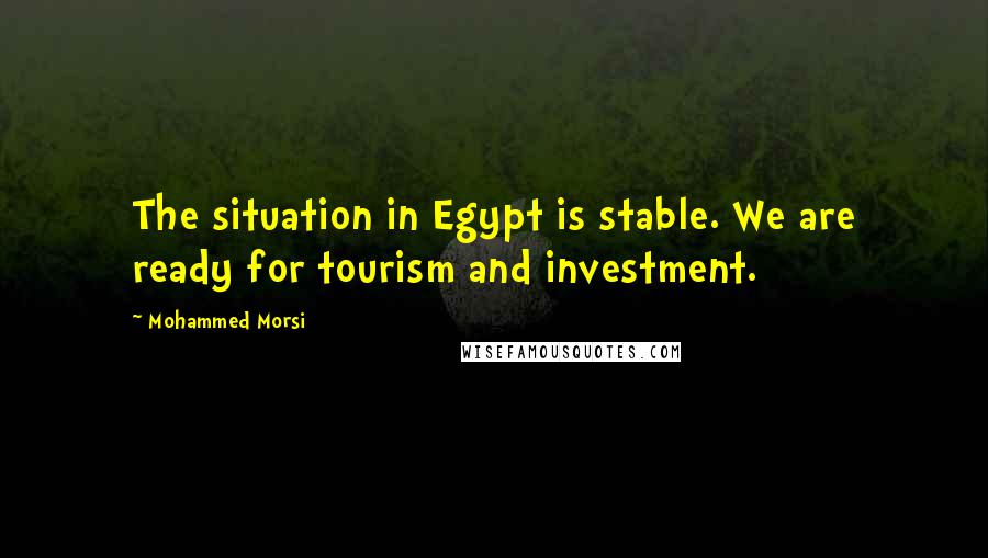 Mohammed Morsi Quotes: The situation in Egypt is stable. We are ready for tourism and investment.