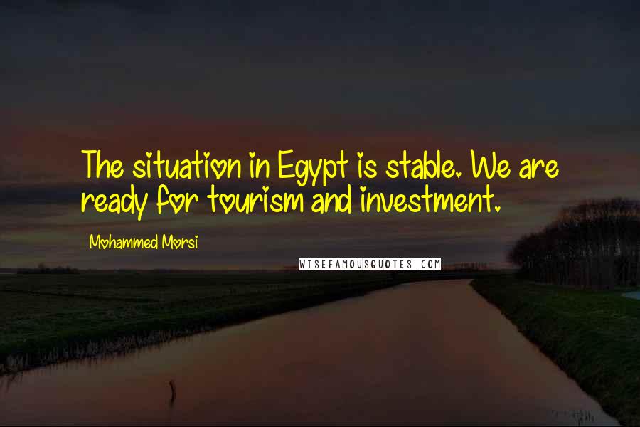 Mohammed Morsi Quotes: The situation in Egypt is stable. We are ready for tourism and investment.