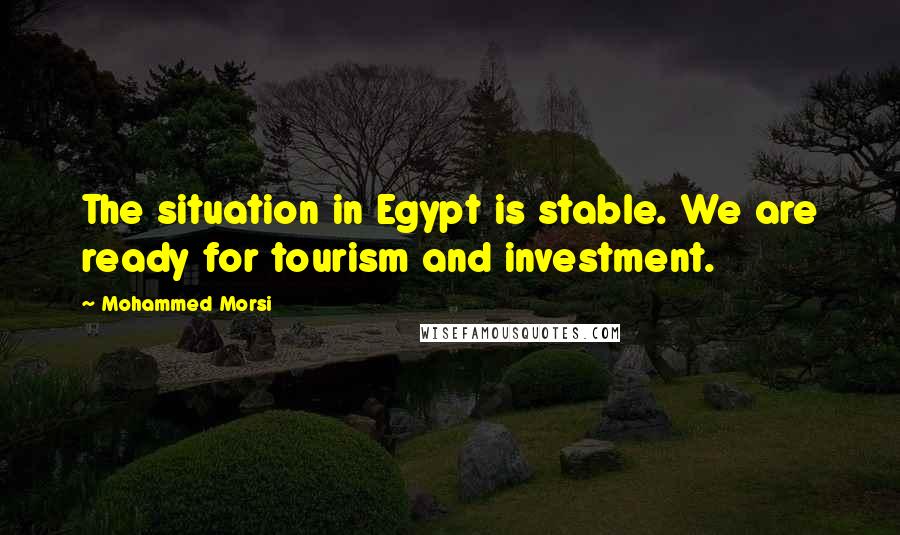 Mohammed Morsi Quotes: The situation in Egypt is stable. We are ready for tourism and investment.