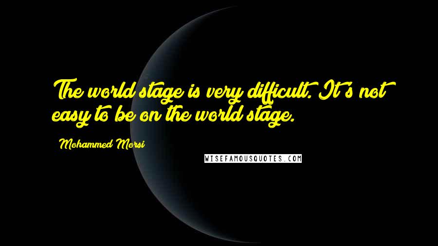 Mohammed Morsi Quotes: The world stage is very difficult. It's not easy to be on the world stage.