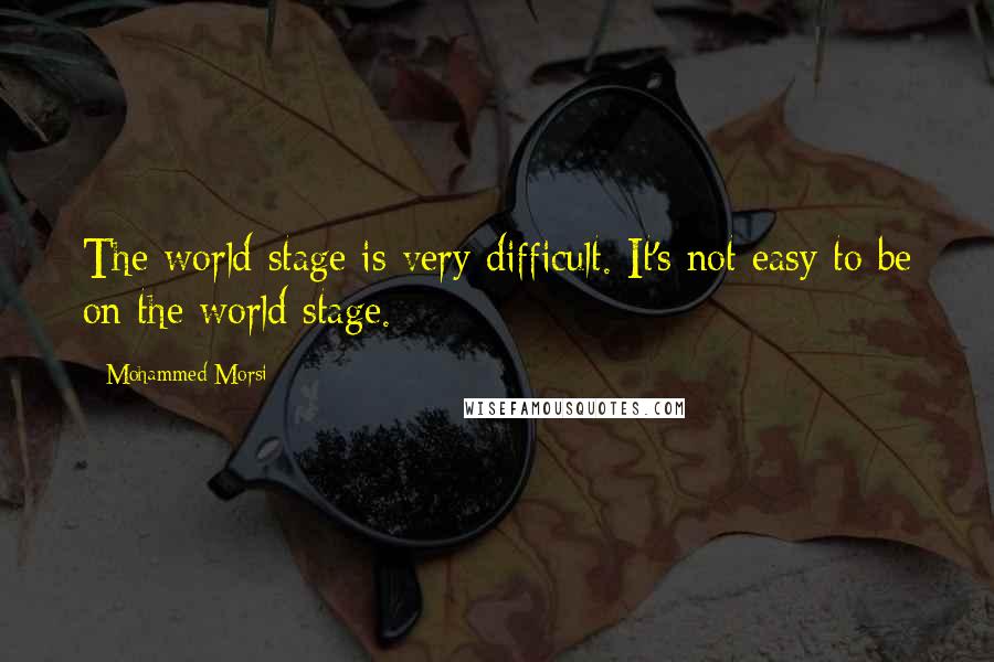 Mohammed Morsi Quotes: The world stage is very difficult. It's not easy to be on the world stage.