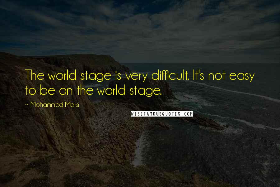 Mohammed Morsi Quotes: The world stage is very difficult. It's not easy to be on the world stage.