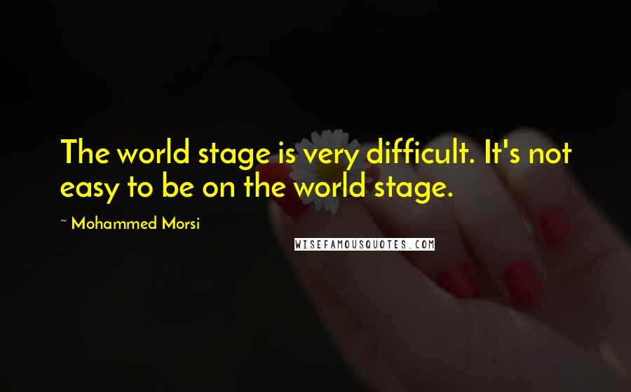 Mohammed Morsi Quotes: The world stage is very difficult. It's not easy to be on the world stage.