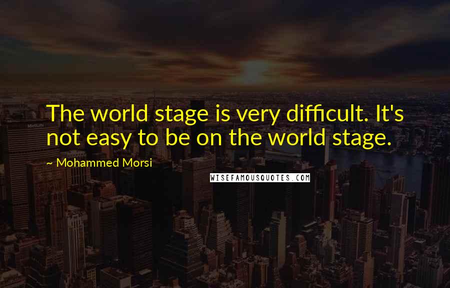Mohammed Morsi Quotes: The world stage is very difficult. It's not easy to be on the world stage.