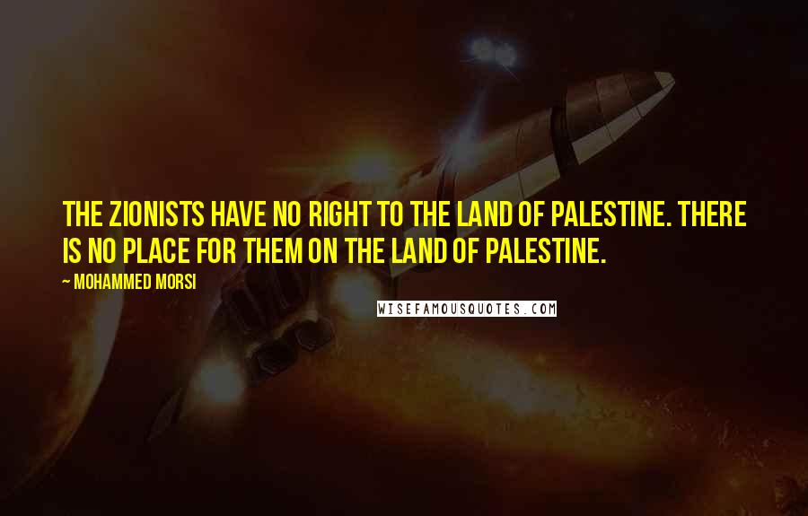 Mohammed Morsi Quotes: The Zionists have no right to the land of Palestine. There is no place for them on the land of Palestine.