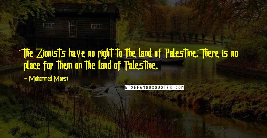 Mohammed Morsi Quotes: The Zionists have no right to the land of Palestine. There is no place for them on the land of Palestine.