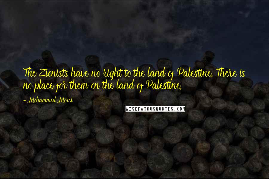 Mohammed Morsi Quotes: The Zionists have no right to the land of Palestine. There is no place for them on the land of Palestine.