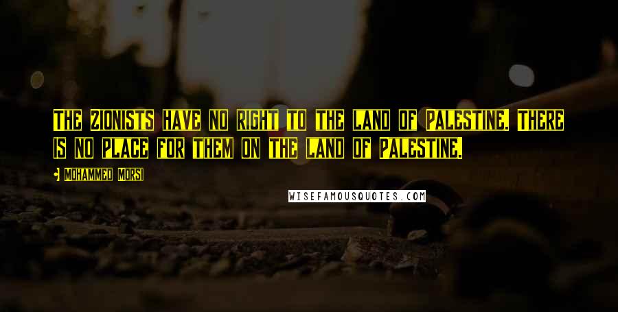 Mohammed Morsi Quotes: The Zionists have no right to the land of Palestine. There is no place for them on the land of Palestine.