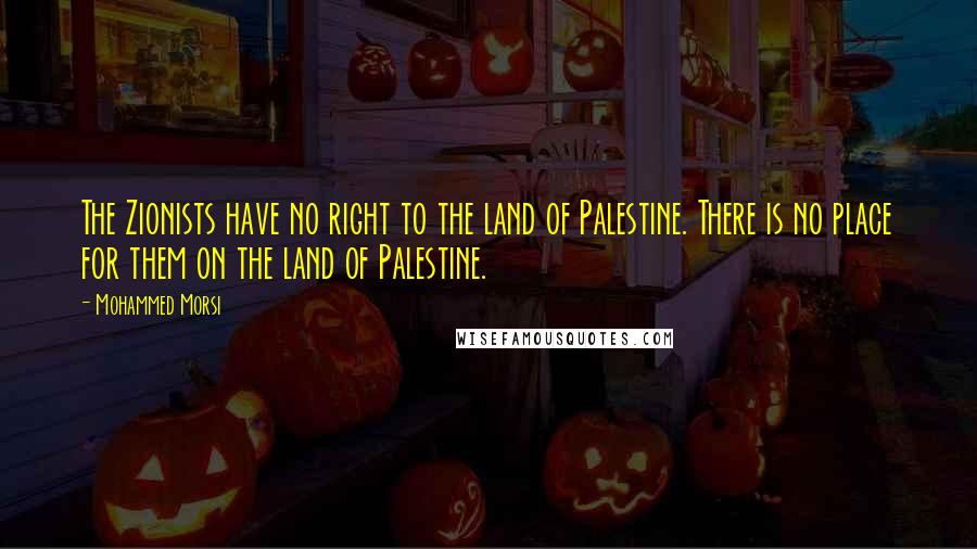 Mohammed Morsi Quotes: The Zionists have no right to the land of Palestine. There is no place for them on the land of Palestine.