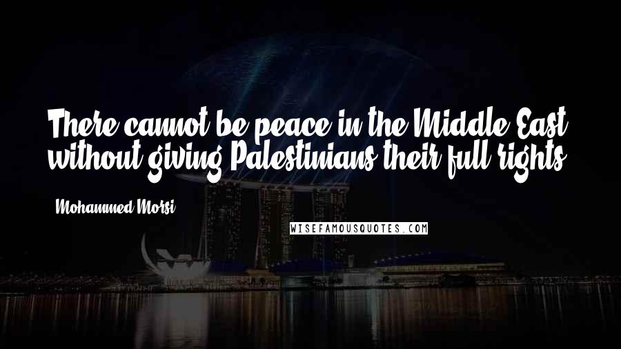 Mohammed Morsi Quotes: There cannot be peace in the Middle East without giving Palestinians their full rights.
