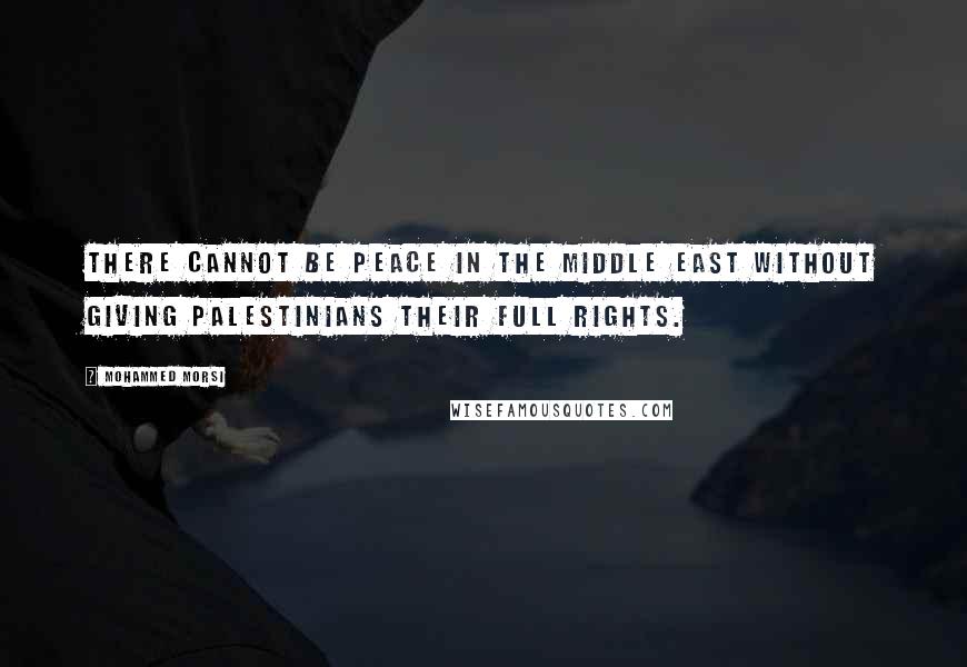 Mohammed Morsi Quotes: There cannot be peace in the Middle East without giving Palestinians their full rights.