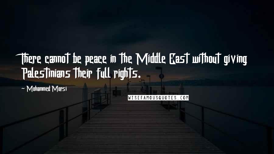 Mohammed Morsi Quotes: There cannot be peace in the Middle East without giving Palestinians their full rights.