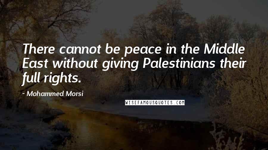 Mohammed Morsi Quotes: There cannot be peace in the Middle East without giving Palestinians their full rights.