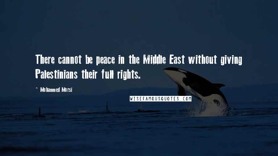 Mohammed Morsi Quotes: There cannot be peace in the Middle East without giving Palestinians their full rights.