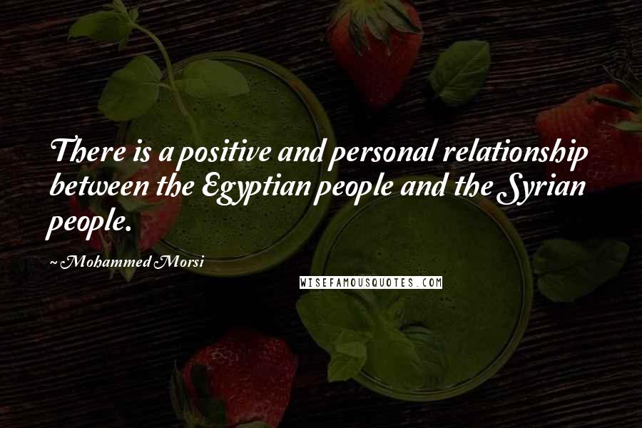 Mohammed Morsi Quotes: There is a positive and personal relationship between the Egyptian people and the Syrian people.