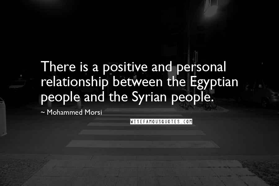 Mohammed Morsi Quotes: There is a positive and personal relationship between the Egyptian people and the Syrian people.