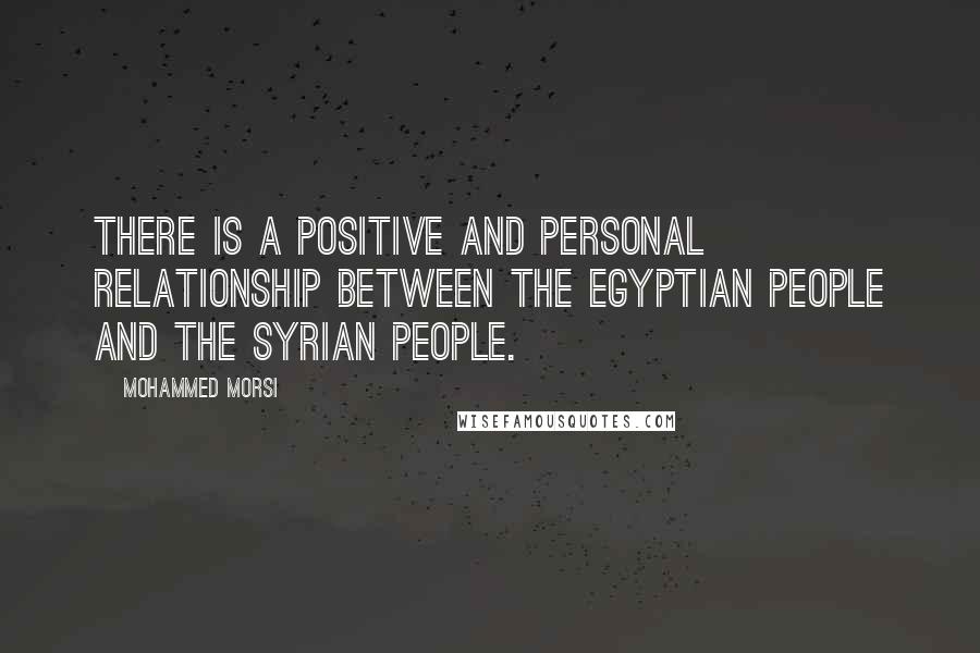 Mohammed Morsi Quotes: There is a positive and personal relationship between the Egyptian people and the Syrian people.