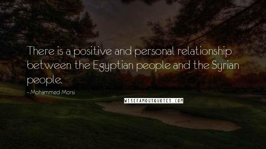 Mohammed Morsi Quotes: There is a positive and personal relationship between the Egyptian people and the Syrian people.