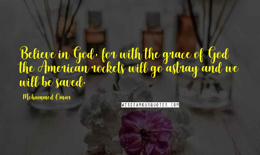Mohammed Omar Quotes: Believe in God, for with the grace of God the American rockets will go astray and we will be saved.