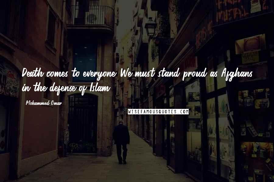 Mohammed Omar Quotes: Death comes to everyone. We must stand proud as Afghans in the defense of Islam.