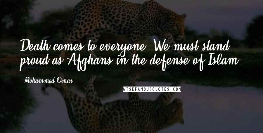 Mohammed Omar Quotes: Death comes to everyone. We must stand proud as Afghans in the defense of Islam.