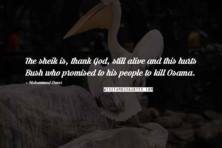 Mohammed Omar Quotes: The sheik is, thank God, still alive and this hurts Bush who promised to his people to kill Osama.