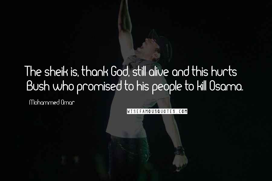 Mohammed Omar Quotes: The sheik is, thank God, still alive and this hurts Bush who promised to his people to kill Osama.