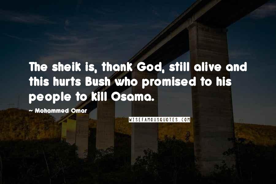 Mohammed Omar Quotes: The sheik is, thank God, still alive and this hurts Bush who promised to his people to kill Osama.