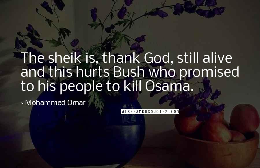 Mohammed Omar Quotes: The sheik is, thank God, still alive and this hurts Bush who promised to his people to kill Osama.