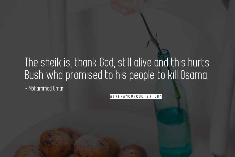 Mohammed Omar Quotes: The sheik is, thank God, still alive and this hurts Bush who promised to his people to kill Osama.