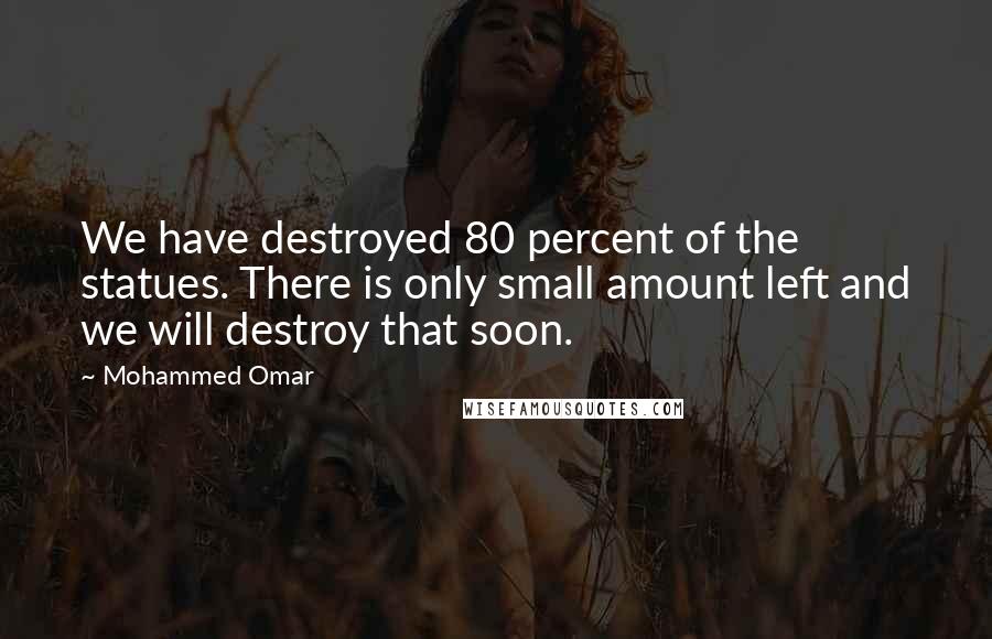 Mohammed Omar Quotes: We have destroyed 80 percent of the statues. There is only small amount left and we will destroy that soon.