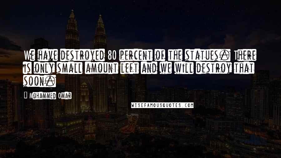 Mohammed Omar Quotes: We have destroyed 80 percent of the statues. There is only small amount left and we will destroy that soon.