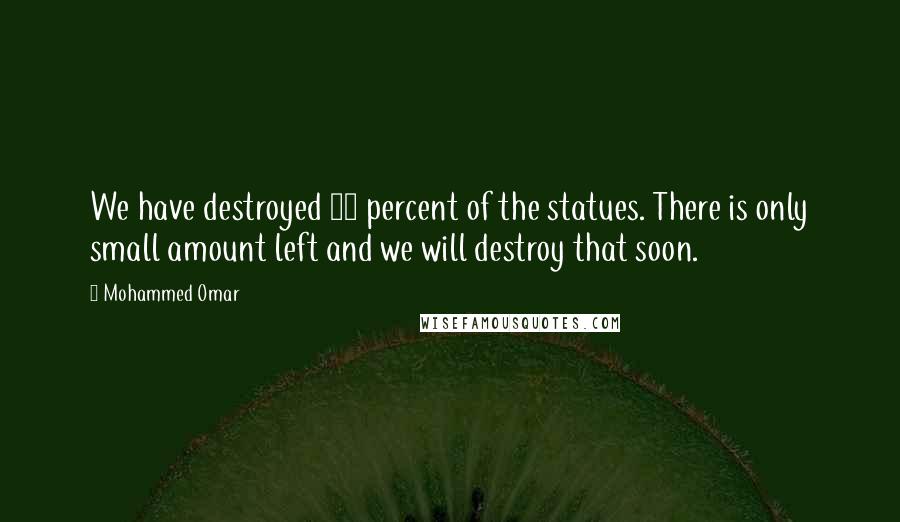 Mohammed Omar Quotes: We have destroyed 80 percent of the statues. There is only small amount left and we will destroy that soon.