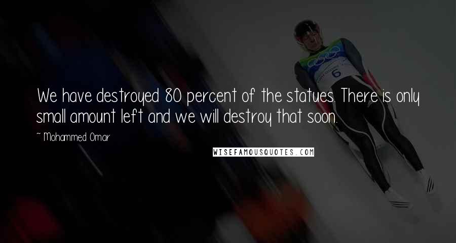 Mohammed Omar Quotes: We have destroyed 80 percent of the statues. There is only small amount left and we will destroy that soon.