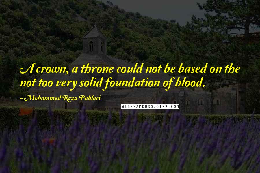 Mohammed Reza Pahlavi Quotes: A crown, a throne could not be based on the not too very solid foundation of blood.