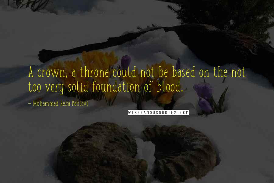 Mohammed Reza Pahlavi Quotes: A crown, a throne could not be based on the not too very solid foundation of blood.