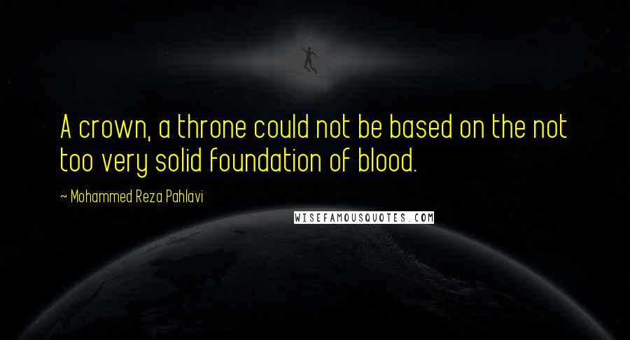 Mohammed Reza Pahlavi Quotes: A crown, a throne could not be based on the not too very solid foundation of blood.