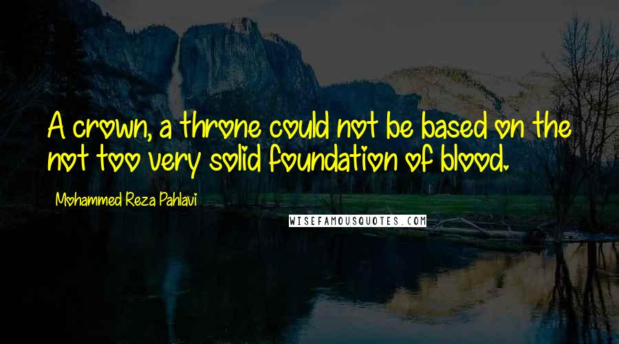 Mohammed Reza Pahlavi Quotes: A crown, a throne could not be based on the not too very solid foundation of blood.