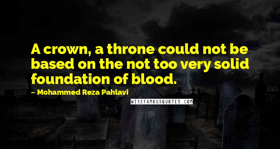 Mohammed Reza Pahlavi Quotes: A crown, a throne could not be based on the not too very solid foundation of blood.