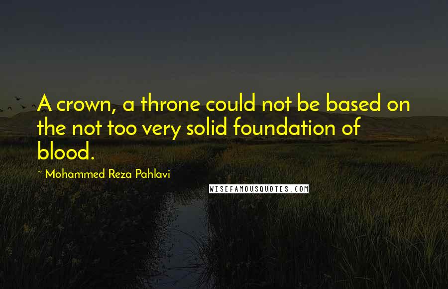 Mohammed Reza Pahlavi Quotes: A crown, a throne could not be based on the not too very solid foundation of blood.