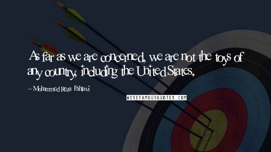 Mohammed Reza Pahlavi Quotes: As far as we are concerned, we are not the toys of any country, including the United States.