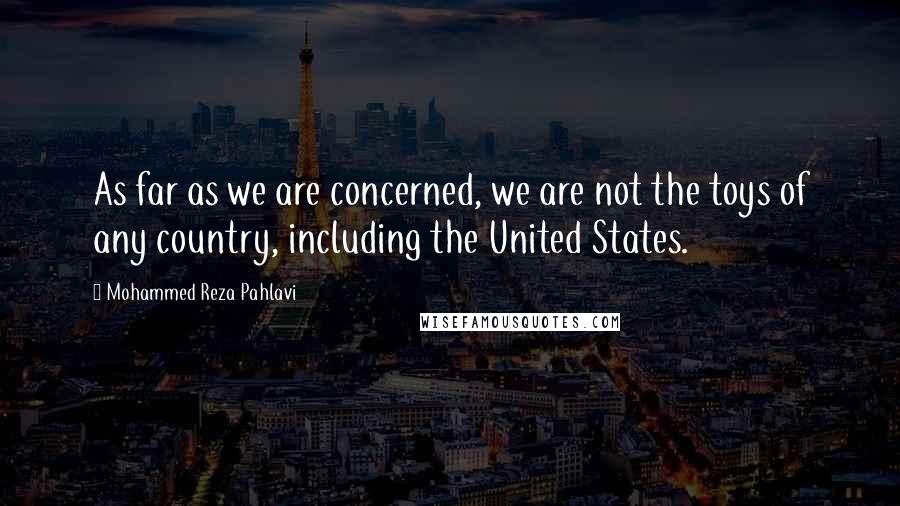 Mohammed Reza Pahlavi Quotes: As far as we are concerned, we are not the toys of any country, including the United States.