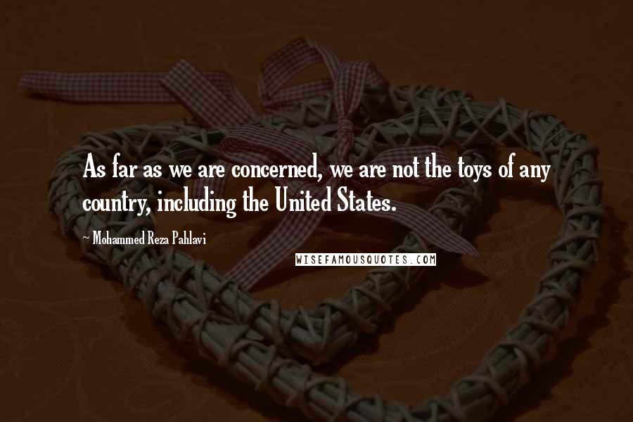 Mohammed Reza Pahlavi Quotes: As far as we are concerned, we are not the toys of any country, including the United States.