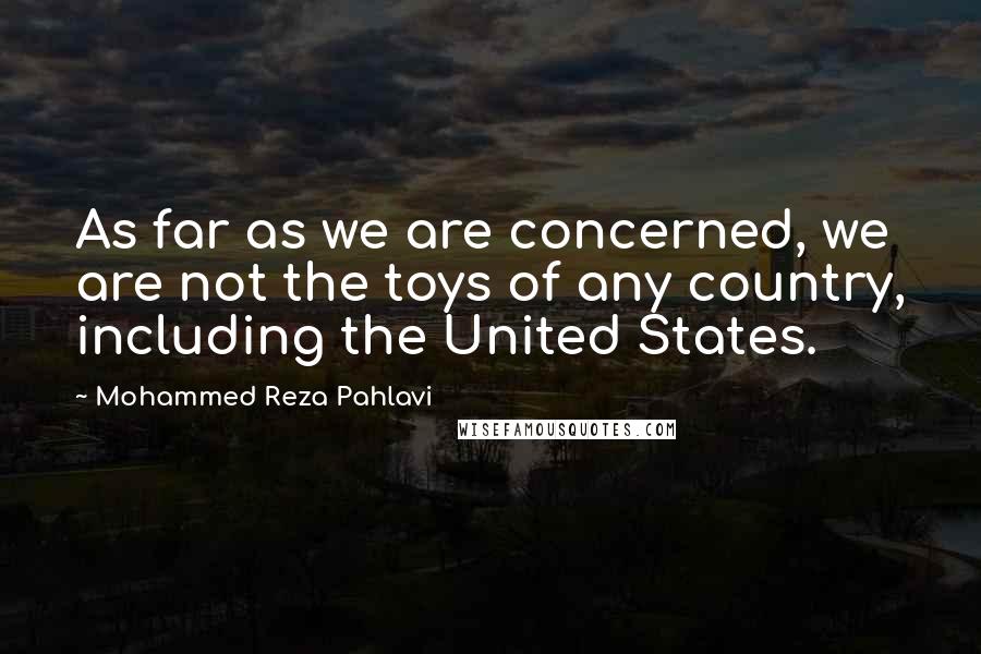 Mohammed Reza Pahlavi Quotes: As far as we are concerned, we are not the toys of any country, including the United States.
