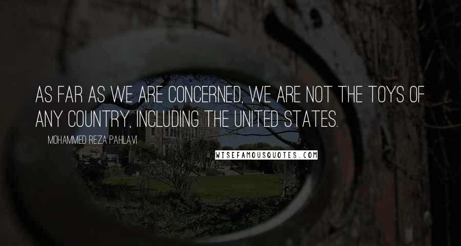 Mohammed Reza Pahlavi Quotes: As far as we are concerned, we are not the toys of any country, including the United States.