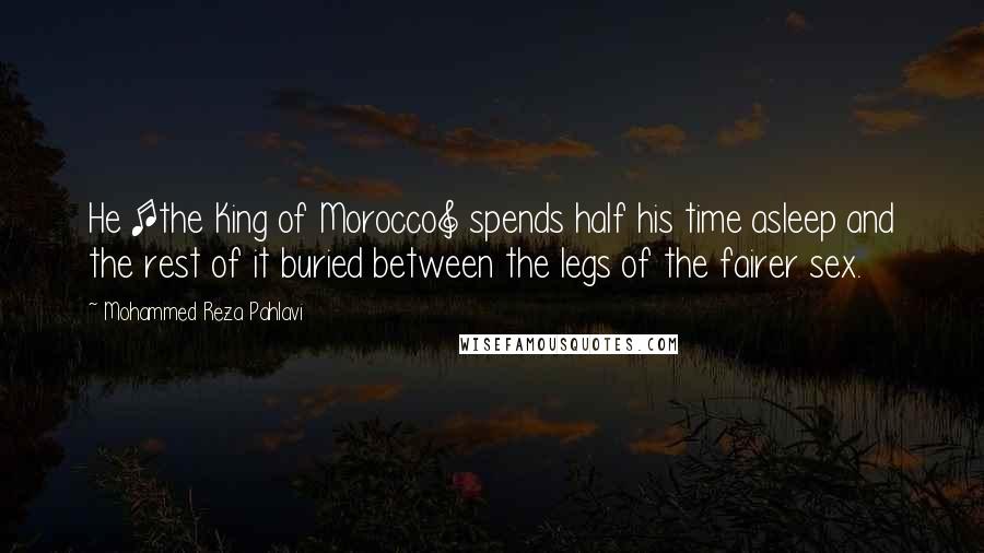 Mohammed Reza Pahlavi Quotes: He [the King of Morocco] spends half his time asleep and the rest of it buried between the legs of the fairer sex.