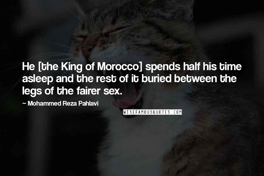 Mohammed Reza Pahlavi Quotes: He [the King of Morocco] spends half his time asleep and the rest of it buried between the legs of the fairer sex.