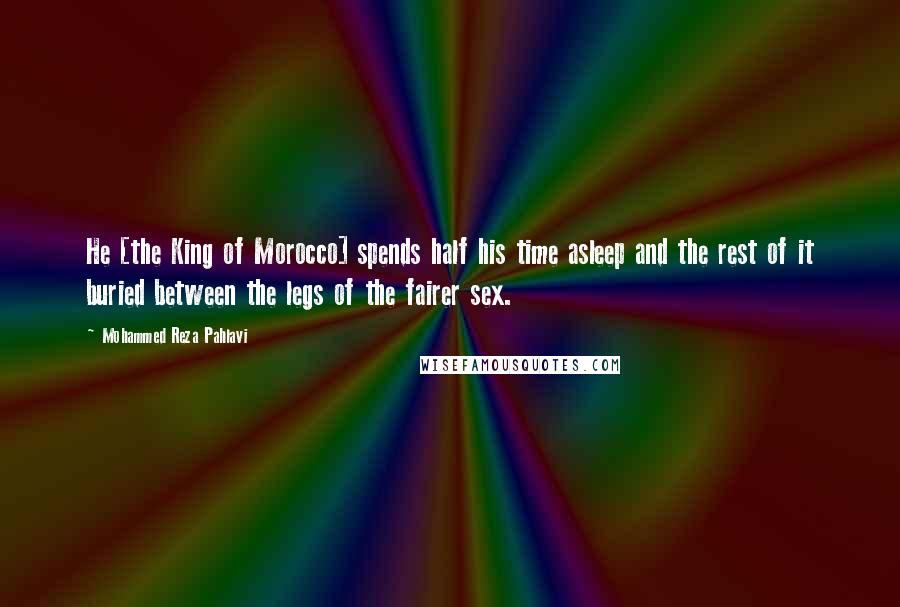 Mohammed Reza Pahlavi Quotes: He [the King of Morocco] spends half his time asleep and the rest of it buried between the legs of the fairer sex.