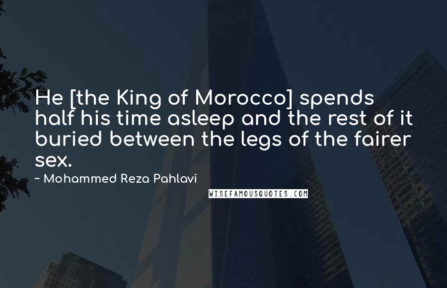 Mohammed Reza Pahlavi Quotes: He [the King of Morocco] spends half his time asleep and the rest of it buried between the legs of the fairer sex.